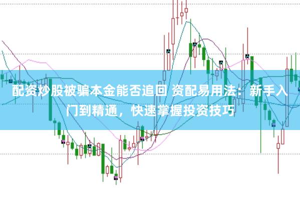 配资炒股被骗本金能否追回 资配易用法：新手入门到精通，快速掌握投资技巧