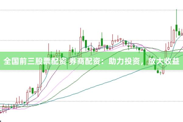 全国前三股票配资 券商配资：助力投资，放大收益