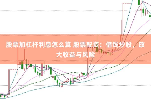股票加杠杆利息怎么算 股票配资：借钱炒股，放大收益与风险