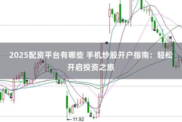 2025配资平台有哪些 手机炒股开户指南：轻松开启投资之旅