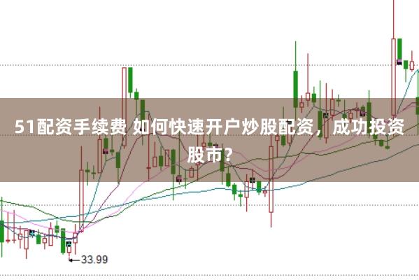 51配资手续费 如何快速开户炒股配资，成功投资股市？