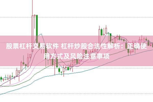 股票杠杆交易软件 杠杆炒股合法性解析:正确使用方式及风险注意事项