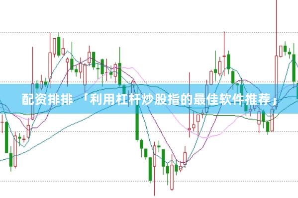 配资排排 「利用杠杆炒股指的最佳软件推荐」