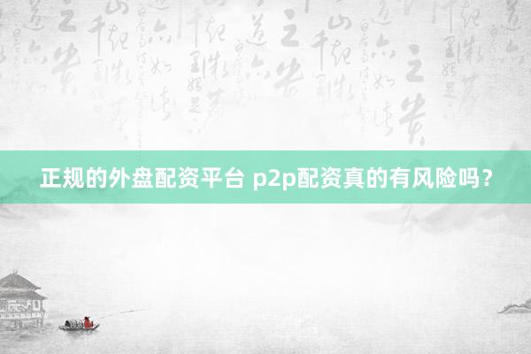 正规的外盘配资平台 p2p配资真的有风险吗？