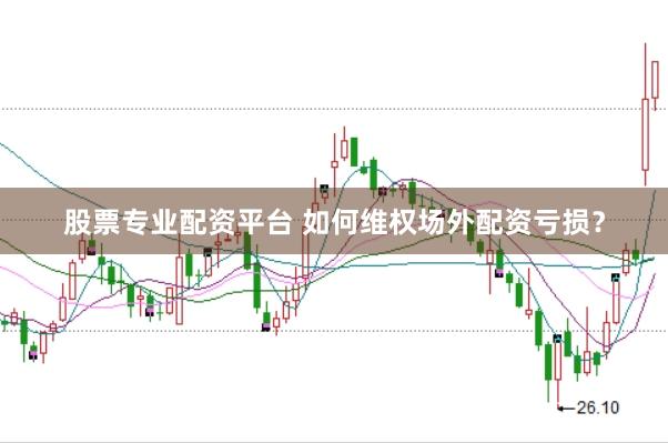 股票专业配资平台 如何维权场外配资亏损？