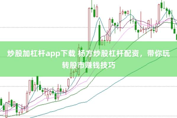 炒股加杠杆app下载 杨方炒股杠杆配资，带你玩转股市赚钱技巧