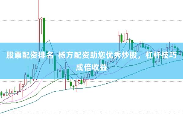 股票配资排名  杨方配资助您优秀炒股，杠杆技巧成倍收益
