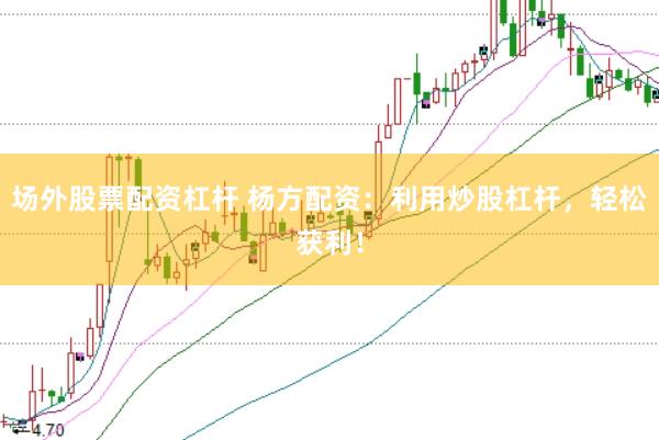 场外股票配资杠杆 杨方配资：利用炒股杠杆，轻松获利！