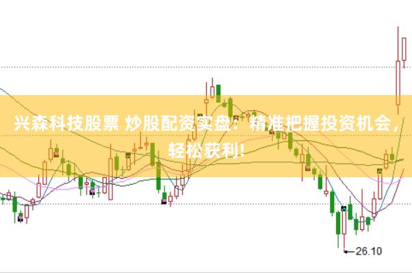 兴森科技股票 炒股配资实盘：精准把握投资机会，轻松获利!