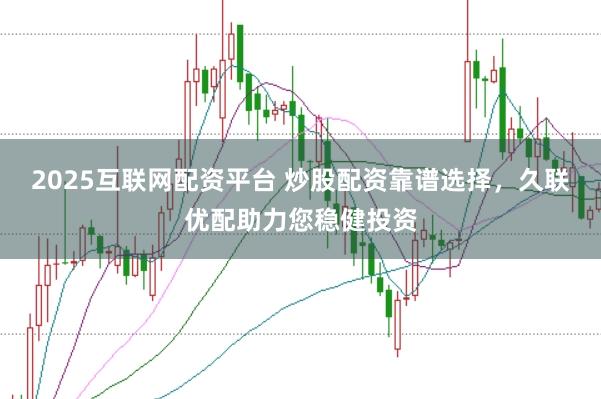 2025互联网配资平台 炒股配资靠谱选择，久联优配助力您稳健投资