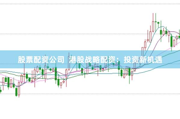 股票配资公司 港股战略配资:投资新机遇