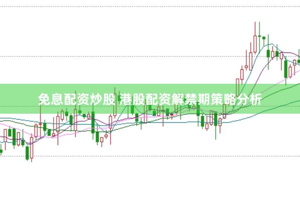 免息配资炒股 港股配资解禁期策略分析