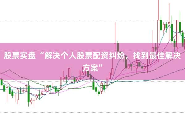 股票实盘 “解决个人股票配资纠纷，找到最佳解决方案”