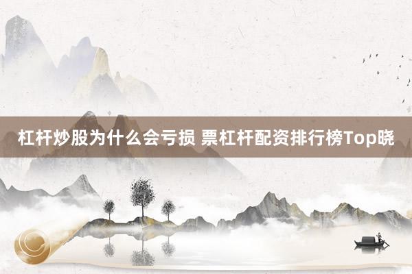 杠杆炒股为什么会亏损 票杠杆配资排行榜Top晓