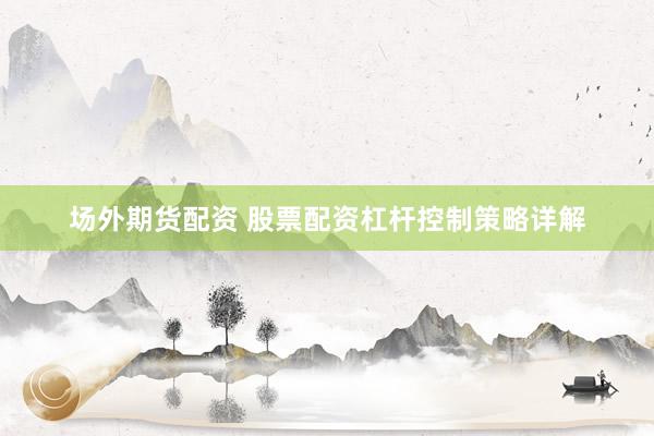 场外期货配资 股票配资杠杆控制策略详解