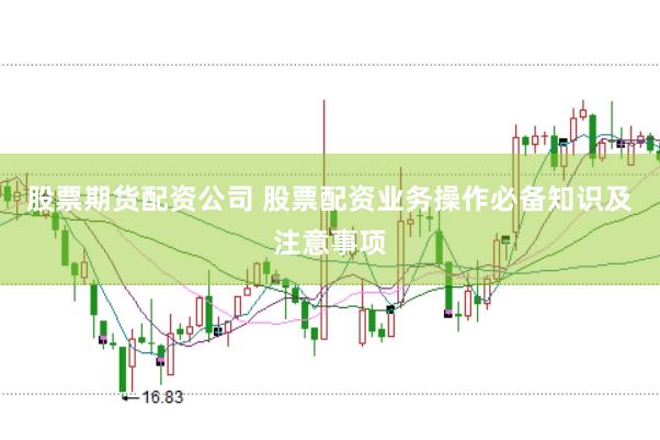 股票期货配资公司 股票配资业务操作必备知识及注意事项