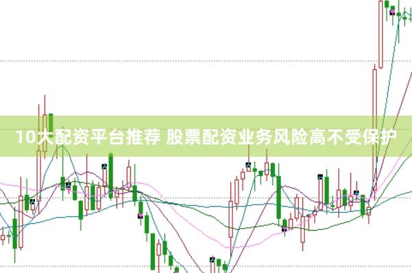 10大配资平台推荐 股票配资业务风险高不受保护