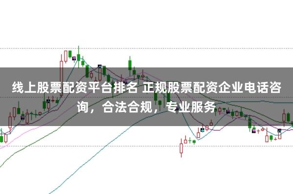 线上股票配资平台排名 正规股票配资企业电话咨询，合法合规，专业服务