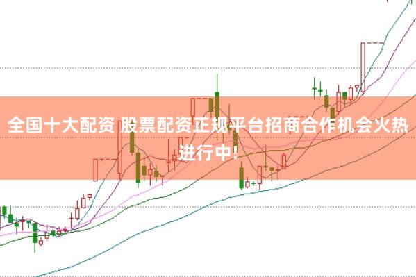全国十大配资 股票配资正规平台招商合作机会火热进行中!