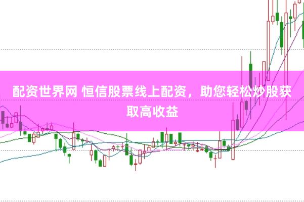 配资世界网 恒信股票线上配资，助您轻松炒股获取高收益