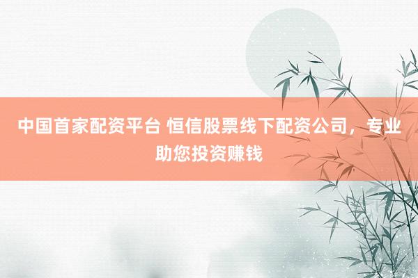 中国首家配资平台 恒信股票线下配资公司，专业助您投资赚钱