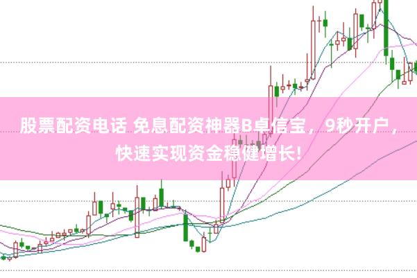 股票配资电话 免息配资神器B卓信宝，9秒开户，快速实现资金稳健增长!
