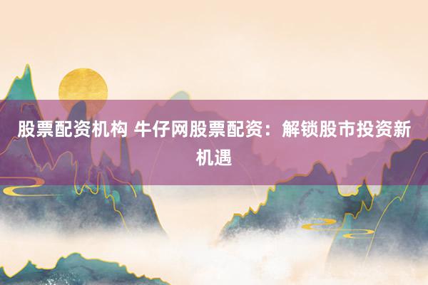 股票配资机构 牛仔网股票配资:解锁股市投资新机遇
