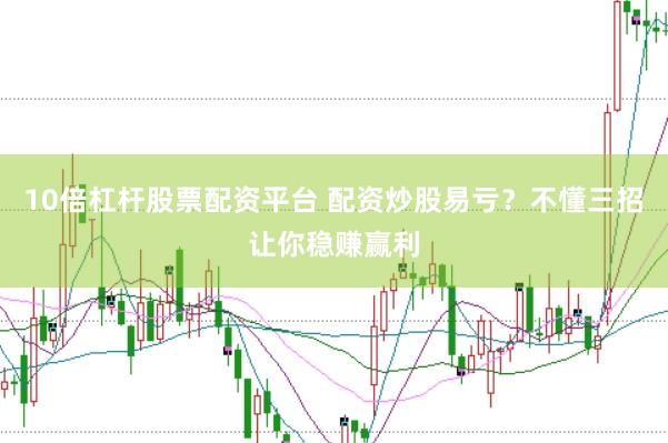 10倍杠杆股票配资平台 配资炒股易亏？不懂三招让你稳赚赢利