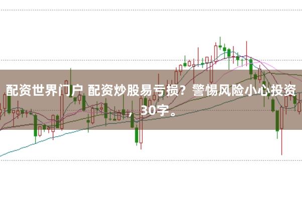 配资世界门户 配资炒股易亏损？警惕风险小心投资，30字。