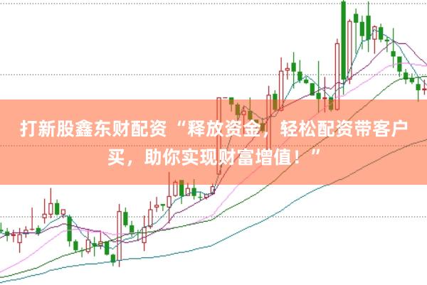 打新股鑫东财配资 “释放资金，轻松配资带客户买，助你实现财富增值！”