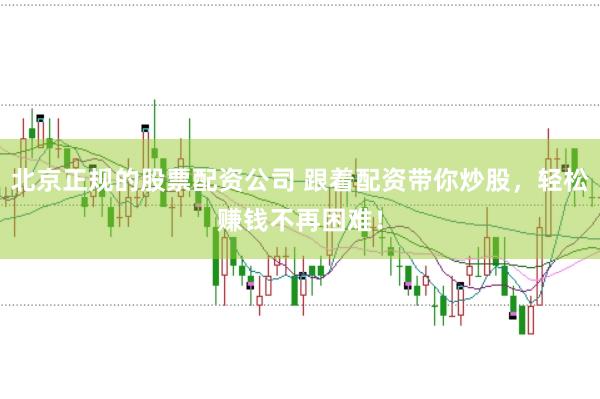 北京正规的股票配资公司 跟着配资带你炒股，轻松赚钱不再困难！