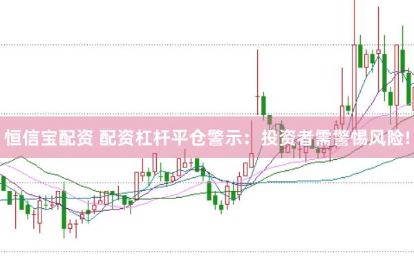 恒信宝配资 配资杠杆平仓警示：投资者需警惕风险!