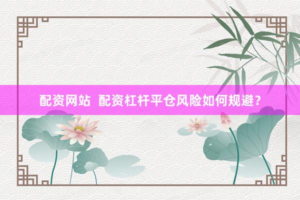 配资网站  配资杠杆平仓风险如何规避？