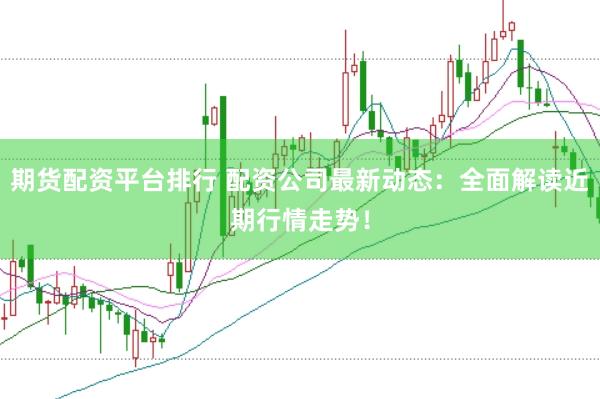 期货配资平台排行 配资公司最新动态：全面解读近期行情走势！