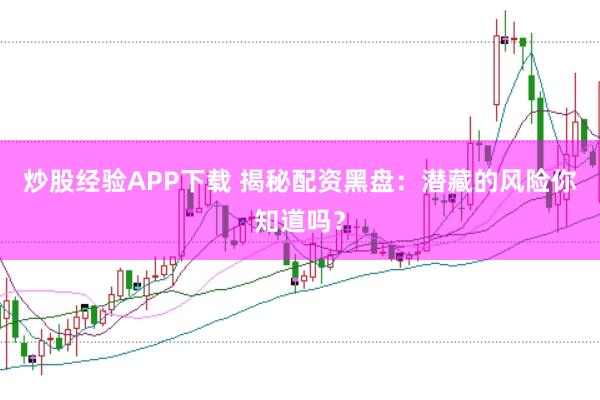 炒股经验APP下载 揭秘配资黑盘：潜藏的风险你知道吗？