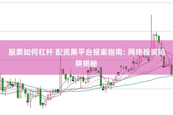 股票如何杠杆 配资黑平台报案指南: 网络投资陷阱揭秘