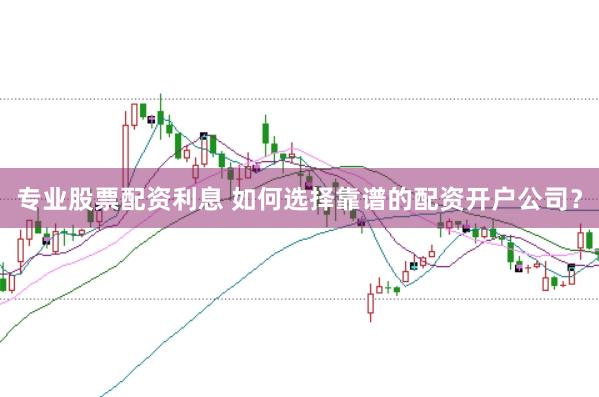 专业股票配资利息 如何选择靠谱的配资开户公司？