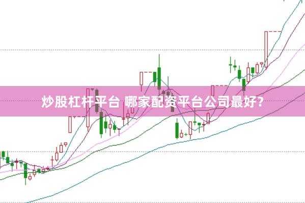 炒股杠杆平台 哪家配资平台公司最好？
