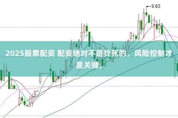 2025股票配资 配资绝对不是找死的,风险控制才是关键。