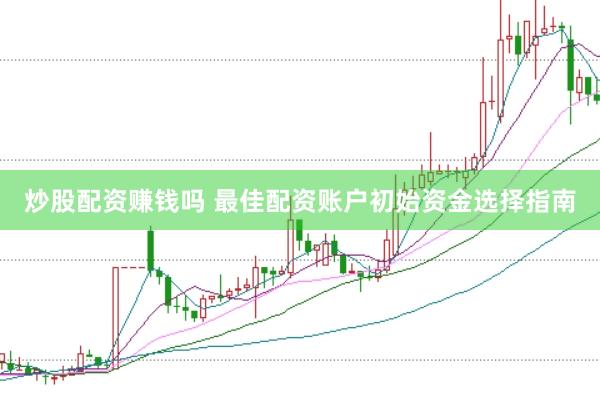 炒股配资赚钱吗 最佳配资账户初始资金选择指南
