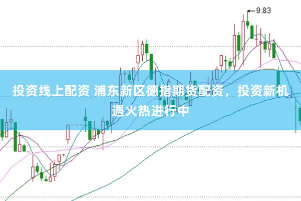 投资线上配资 浦东新区德指期货配资，投资新机遇火热进行中