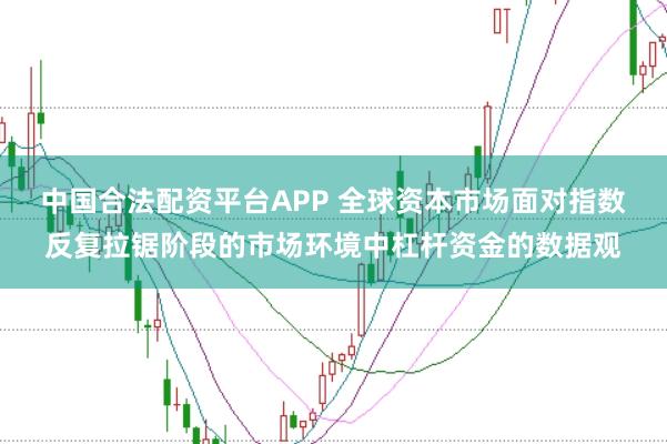 中国合法配资平台APP 全球资本市场面对指数反复拉锯阶段的市场环境中杠杆资金的数据观