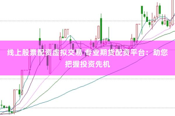 线上股票配资虚拟交易 专业期货配资平台：助您把握投资先机