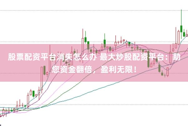 股票配资平台消失怎么办 最大炒股配资平台：助您资金翻倍，盈利无限！