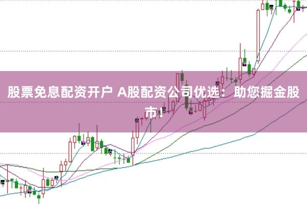 股票免息配资开户 A股配资公司优选：助您掘金股市！