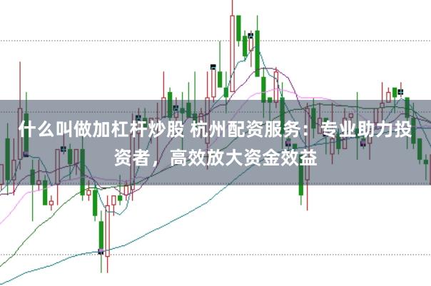 什么叫做加杠杆炒股 杭州配资服务：专业助力投资者，高效放大资金效益