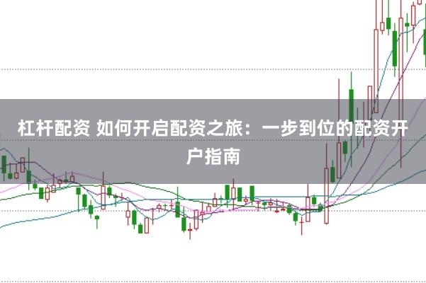 杠杆配资 如何开启配资之旅：一步到位的配资开户指南