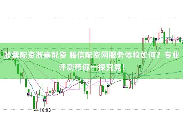 股票配资浙嘉配资 腾信配资网服务体验如何？专业评测带你一探究竟！