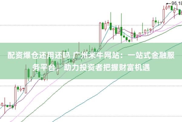 配资爆仓还用还吗 广州米牛网站：一站式金融服务平台，助力投资者把握财富机遇