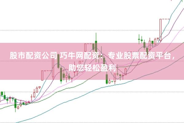 股市配资公司 巧牛网配资：专业股票配资平台，助您轻松盈利